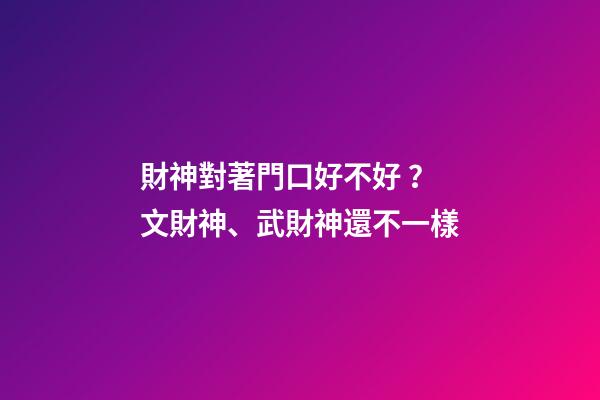 財神對著門口好不好？文財神、武財神還不一樣